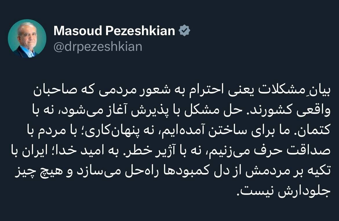 پزشکیان: بیان مشکلات یعنی احترام به شعور مردمی که صاحبان واقعی کشورند پزشکیان: بیان مشکلات یعنی احترام به شعور مردمی که صاحبان واقعی کشورند