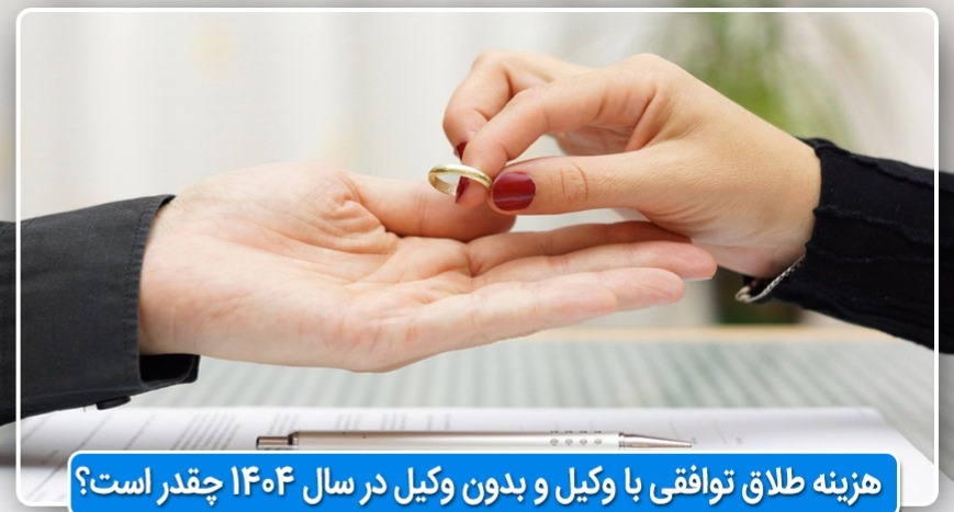 هزینه طلاق توافقی با وکیل و بدون وکیل در سال ۱۴۰۴ چقدر است؟